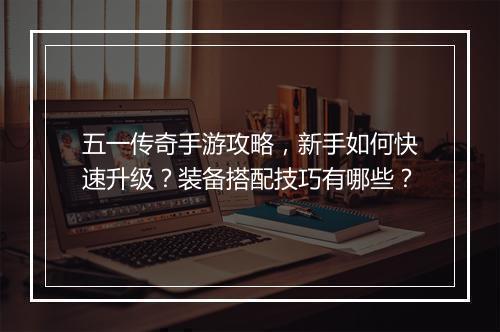 五一传奇手游攻略，新手如何快速升级？装备搭配技巧有哪些？