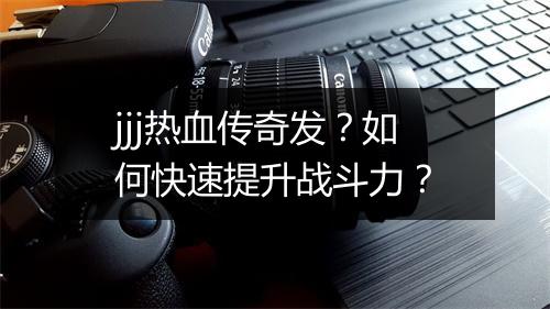 jjj热血传奇发？如何快速提升战斗力？