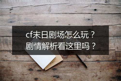cf末日剧场怎么玩？剧情解析看这里吗？