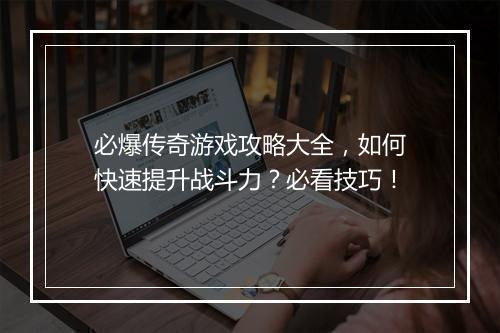 必爆传奇游戏攻略大全，如何快速提升战斗力？必看技巧！