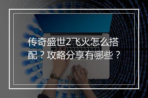 传奇盛世2飞火怎么搭配？攻略分享有哪些？
