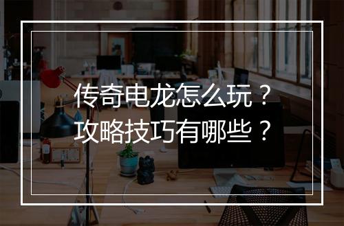 传奇电龙怎么玩？攻略技巧有哪些？