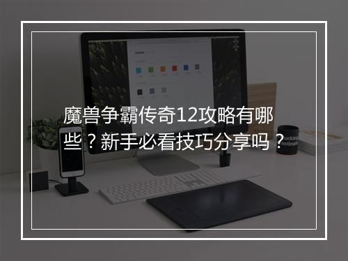 魔兽争霸传奇12攻略有哪些？新手必看技巧分享吗？