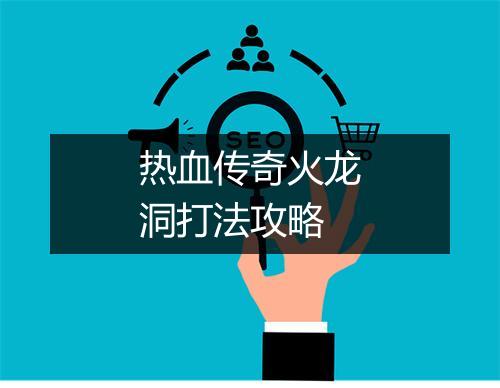 热血传奇火龙洞打法攻略