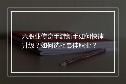 六职业传奇手游新手如何快速升级？如何选择最佳职业？