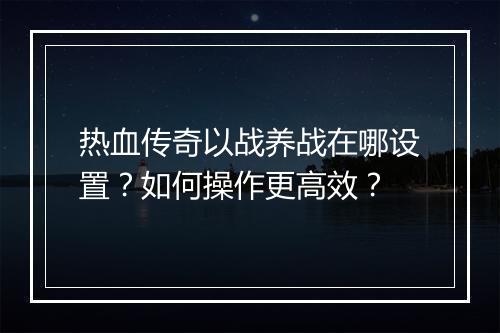 热血传奇以战养战在哪设置？如何操作更高效？