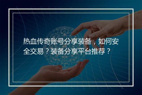 热血传奇账号分享装备，如何安全交易？装备分享平台推荐？
