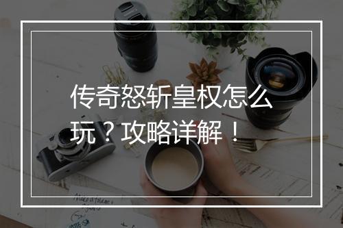传奇怒斩皇权怎么玩？攻略详解！