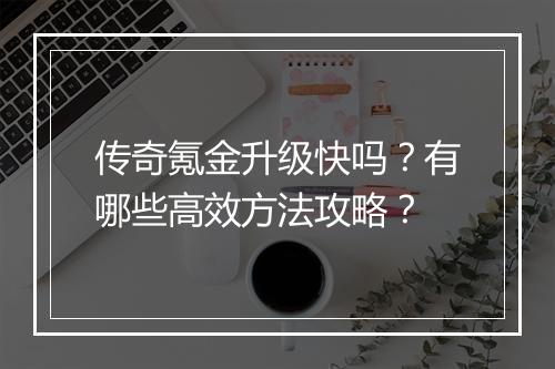传奇氪金升级快吗？有哪些高效方法攻略？