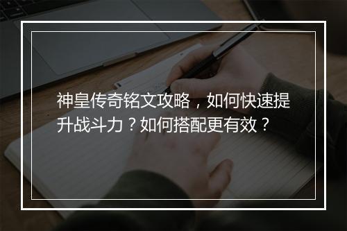 神皇传奇铭文攻略，如何快速提升战斗力？如何搭配更有效？