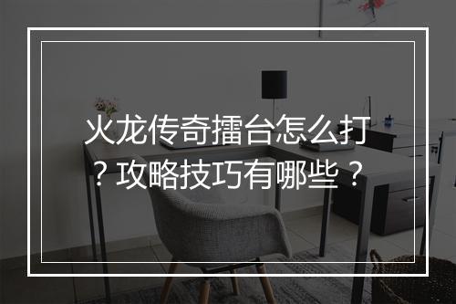 火龙传奇擂台怎么打？攻略技巧有哪些？