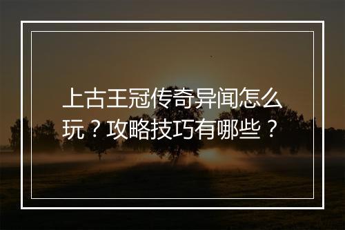 上古王冠传奇异闻怎么玩？攻略技巧有哪些？