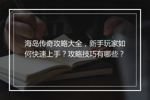 海岛传奇攻略大全，新手玩家如何快速上手？攻略技巧有哪些？
