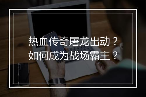 热血传奇屠龙出动？如何成为战场霸主？