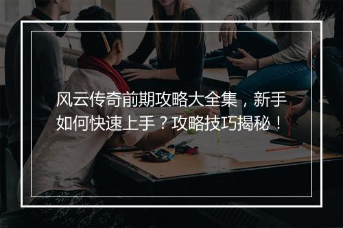 风云传奇前期攻略大全集，新手如何快速上手？攻略技巧揭秘！