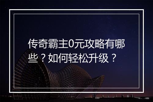 传奇霸主0元攻略有哪些？如何轻松升级？