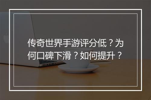 传奇世界手游评分低？为何口碑下滑？如何提升？