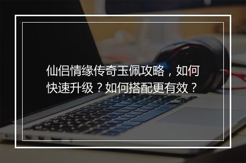 仙侣情缘传奇玉佩攻略，如何快速升级？如何搭配更有效？