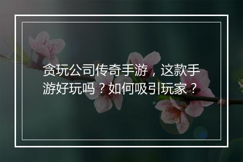 贪玩公司传奇手游，这款手游好玩吗？如何吸引玩家？