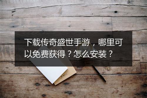 下载传奇盛世手游，哪里可以免费获得？怎么安装？