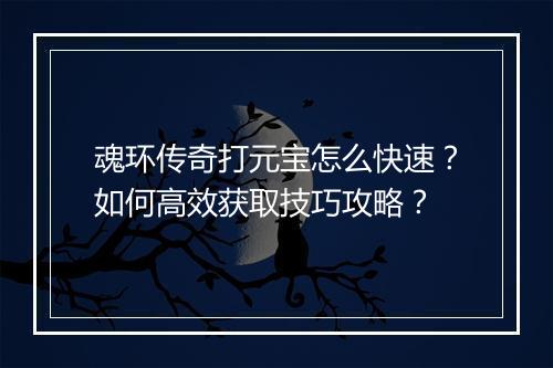 魂环传奇打元宝怎么快速？如何高效获取技巧攻略？