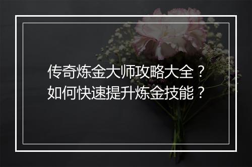 传奇炼金大师攻略大全？如何快速提升炼金技能？