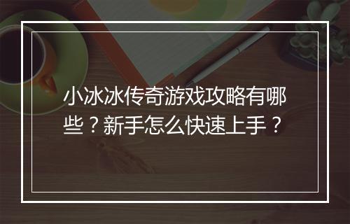 小冰冰传奇游戏攻略有哪些？新手怎么快速上手？