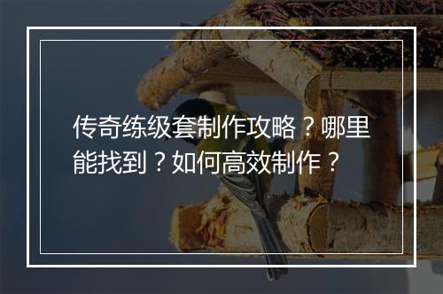 传奇练级套制作攻略？哪里能找到？如何高效制作？