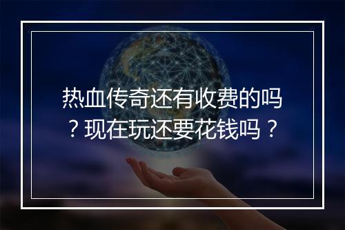 热血传奇还有收费的吗？现在玩还要花钱吗？