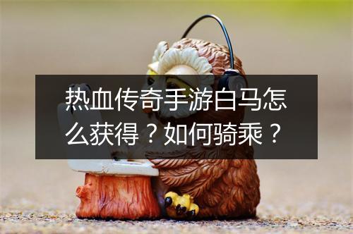 热血传奇手游白马怎么获得？如何骑乘？