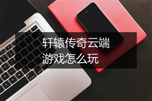 轩辕传奇云端游戏怎么玩
