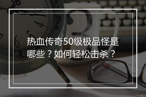 热血传奇50级极品怪是哪些？如何轻松击杀？