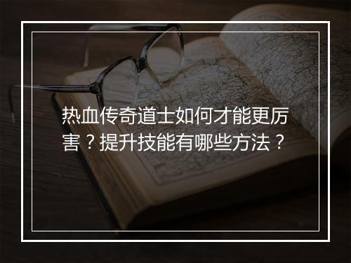 热血传奇道士如何才能更厉害？提升技能有哪些方法？