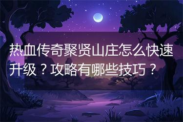 热血传奇聚贤山庄怎么快速升级？攻略有哪些技巧？