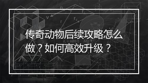 传奇动物后续攻略怎么做？如何高效升级？