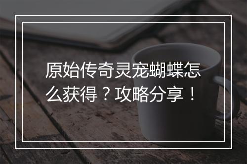 原始传奇灵宠蝴蝶怎么获得？攻略分享！