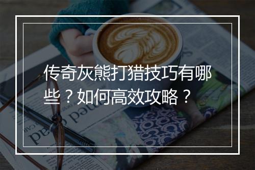 传奇灰熊打猎技巧有哪些？如何高效攻略？
