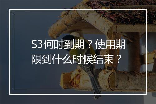 S3何时到期？使用期限到什么时候结束？