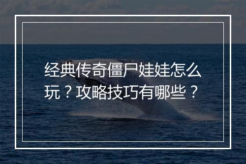 经典传奇僵尸娃娃怎么玩？攻略技巧有哪些？