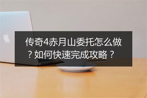 传奇4赤月山委托怎么做？如何快速完成攻略？