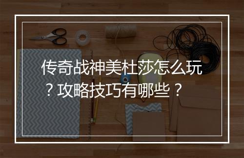 传奇战神美杜莎怎么玩？攻略技巧有哪些？