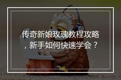 传奇新娘玫瑰教程攻略，新手如何快速学会？