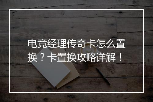 电竞经理传奇卡怎么置换？卡置换攻略详解！