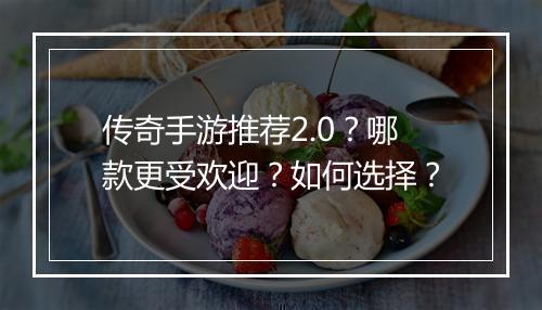 传奇手游推荐2.0？哪款更受欢迎？如何选择？