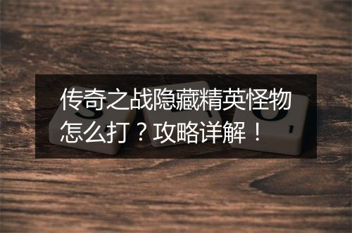 传奇之战隐藏精英怪物怎么打？攻略详解！