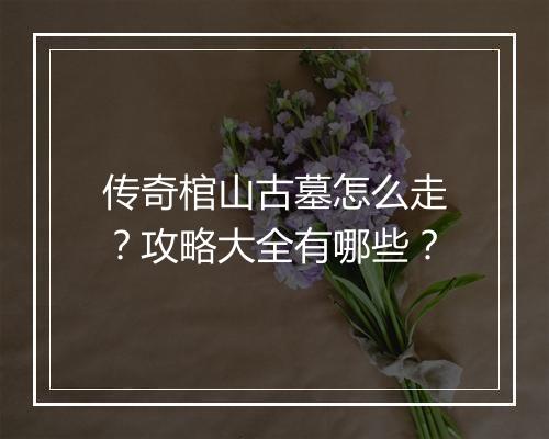 传奇棺山古墓怎么走？攻略大全有哪些？
