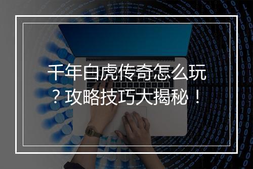 千年白虎传奇怎么玩？攻略技巧大揭秘！