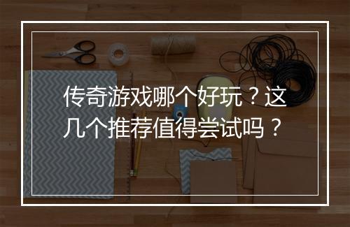传奇游戏哪个好玩？这几个推荐值得尝试吗？