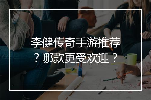 李健传奇手游推荐？哪款更受欢迎？