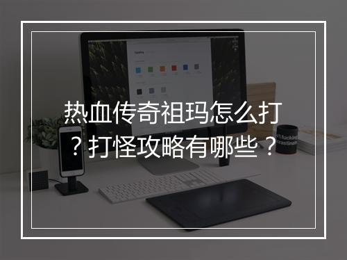热血传奇祖玛怎么打？打怪攻略有哪些？
